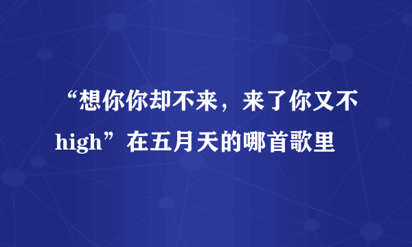 “想你你却不来，来了你又不high”在五月天的哪首歌里