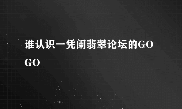 谁认识一凭阑翡翠论坛的GOGO