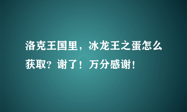 洛克王国里，冰龙王之蛋怎么获取？谢了！万分感谢！