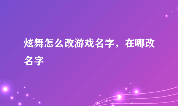 炫舞怎么改游戏名字，在哪改名字