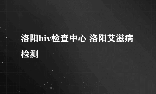 洛阳hiv检查中心 洛阳艾滋病检测