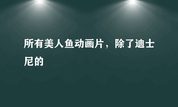 所有美人鱼动画片，除了迪士尼的