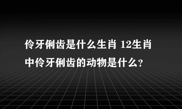 伶牙俐齿是什么生肖 12生肖中伶牙俐齿的动物是什么？