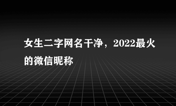 女生二字网名干净，2022最火的微信昵称