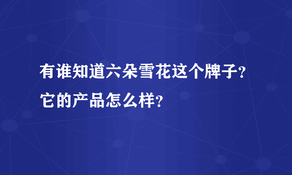 有谁知道六朵雪花这个牌子？它的产品怎么样？