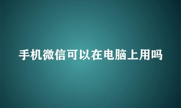 手机微信可以在电脑上用吗