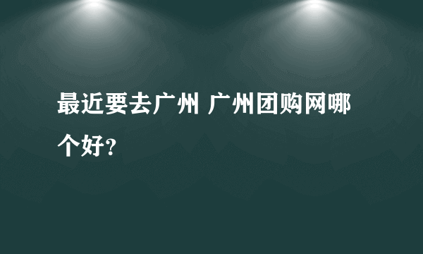 最近要去广州 广州团购网哪个好？