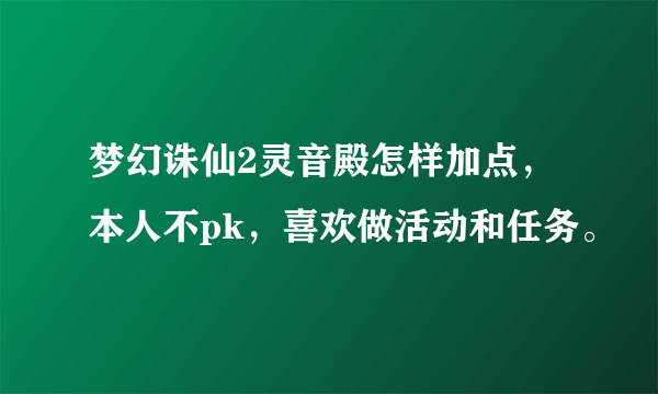 梦幻诛仙2灵音殿怎样加点，本人不pk，喜欢做活动和任务。