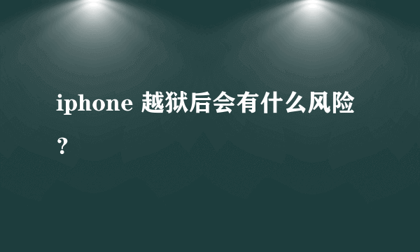 iphone 越狱后会有什么风险？