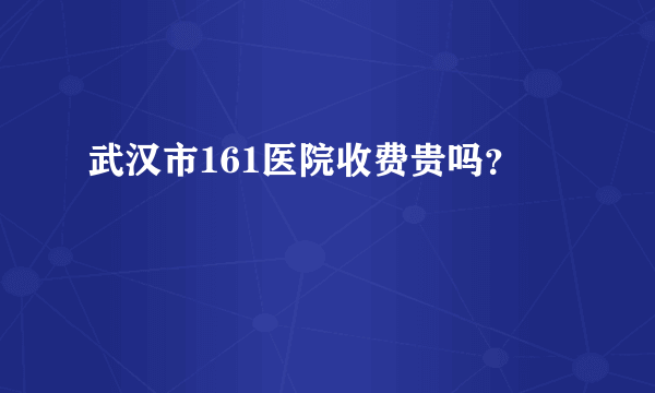 武汉市161医院收费贵吗？