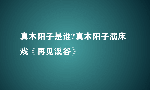 真木阳子是谁?真木阳子演床戏《再见溪谷》