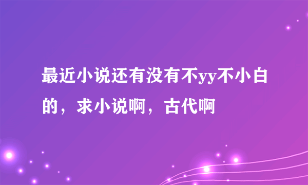 最近小说还有没有不yy不小白的，求小说啊，古代啊