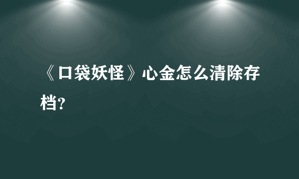 《口袋妖怪》心金怎么清除存档？