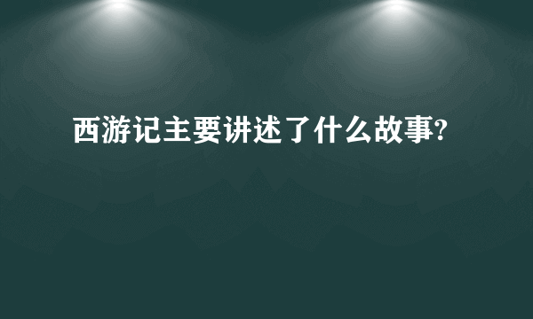 西游记主要讲述了什么故事?