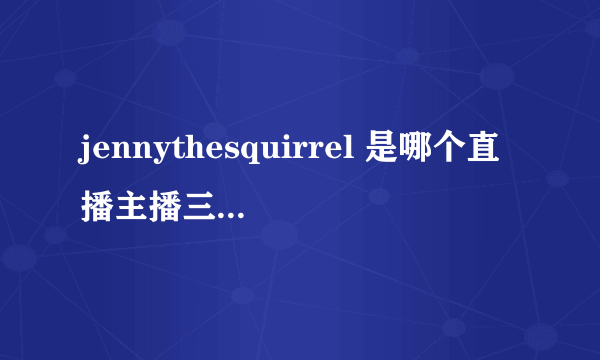 jennythesquirrel 是哪个直播主播三围私照个人资料曝光