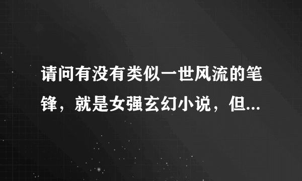 请问有没有类似一世风流的笔锋，就是女强玄幻小说，但写法类似于一世风流