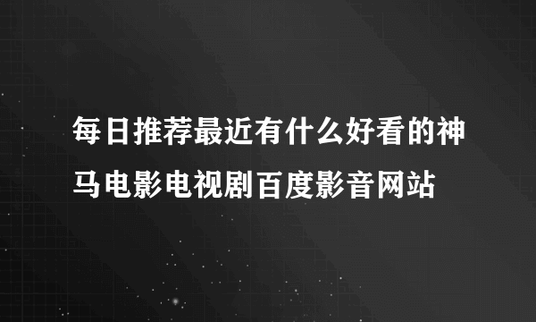 每日推荐最近有什么好看的神马电影电视剧百度影音网站