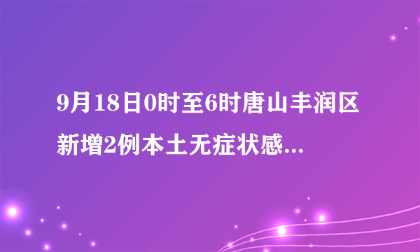 9月18日0时至6时唐山丰润区新增2例本土无症状感染者（附轨迹）