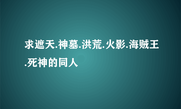 求遮天.神墓.洪荒.火影.海贼王.死神的同人