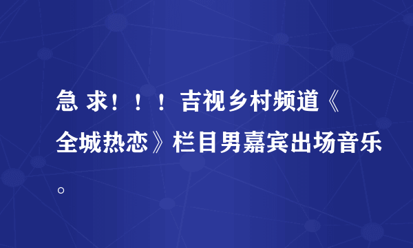 急 求！！！吉视乡村频道《全城热恋》栏目男嘉宾出场音乐。