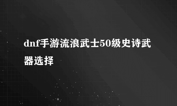 dnf手游流浪武士50级史诗武器选择