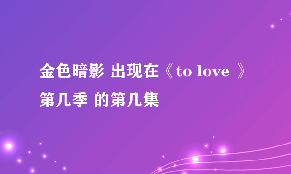 金色暗影 出现在《to love 》第几季 的第几集