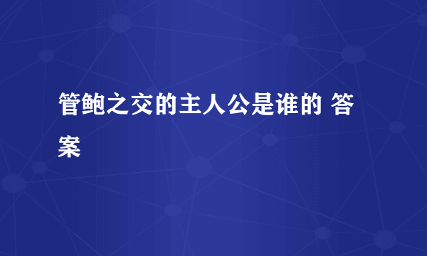 管鲍之交的主人公是谁的 答案