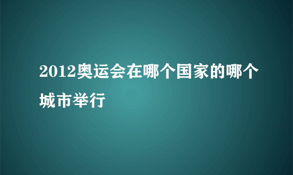 2012奥运会在哪个国家的哪个城市举行