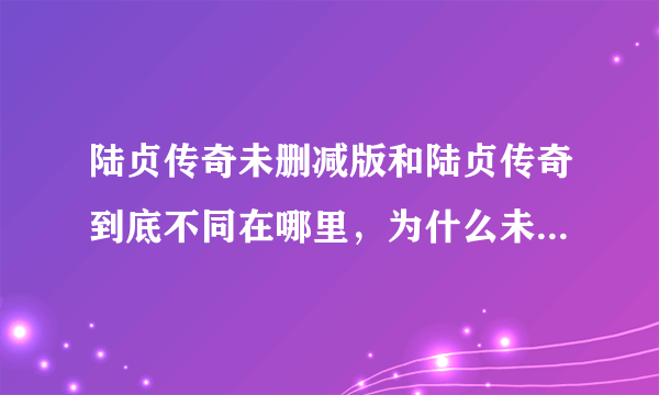 陆贞传奇未删减版和陆贞传奇到底不同在哪里，为什么未删减版的集数比陆贞传奇少，这不是很矛盾吗