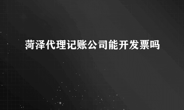 菏泽代理记账公司能开发票吗