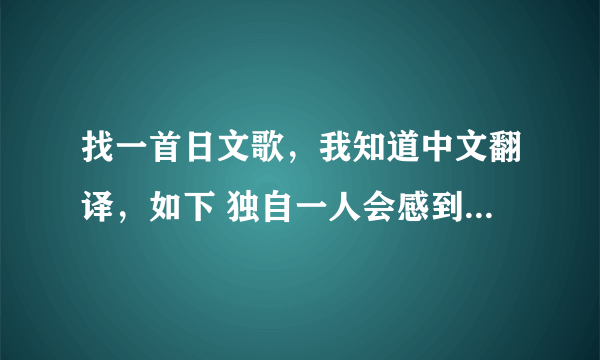 找一首日文歌，我知道中文翻译，如下 独自一人会感到寂寞，虽然是如此理所当然，两人一起还会寂寞，还有