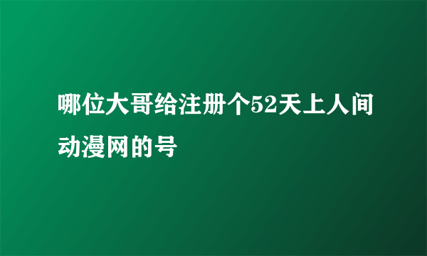 哪位大哥给注册个52天上人间动漫网的号