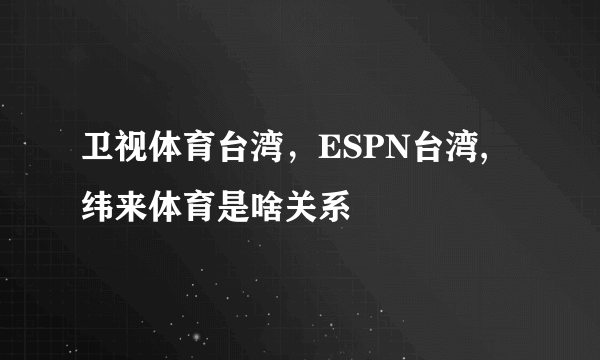 卫视体育台湾，ESPN台湾, 纬来体育是啥关系