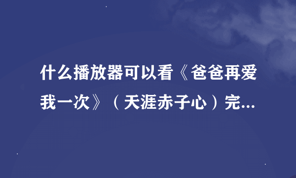 什么播放器可以看《爸爸再爱我一次》（天涯赤子心）完整版的~~