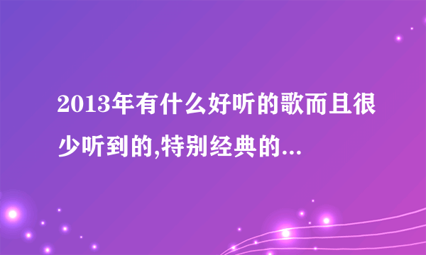 2013年有什么好听的歌而且很少听到的,特别经典的,中英文都可以