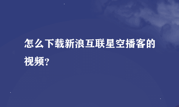 怎么下载新浪互联星空播客的视频？