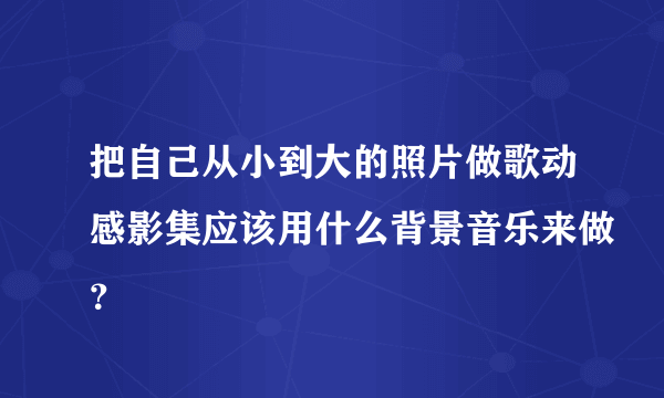 把自己从小到大的照片做歌动感影集应该用什么背景音乐来做？