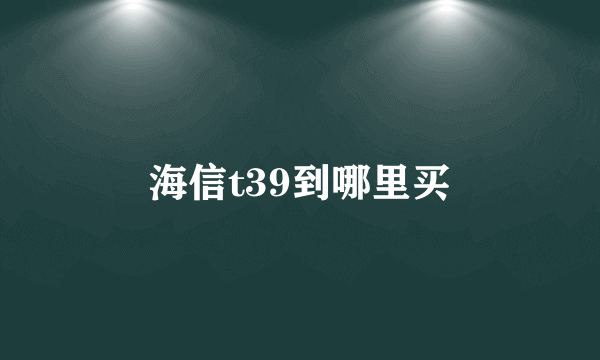 海信t39到哪里买