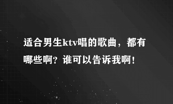 适合男生ktv唱的歌曲，都有哪些啊？谁可以告诉我啊！