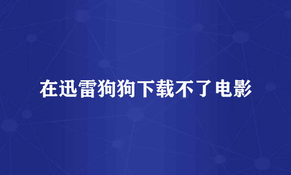 在迅雷狗狗下载不了电影