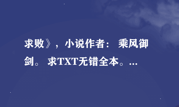 求败》，小说作者： 乘风御剑。 求TXT无错全本。。。非常感谢 z