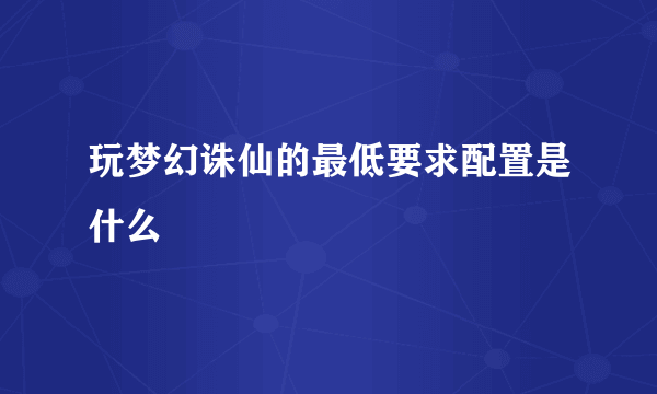 玩梦幻诛仙的最低要求配置是什么