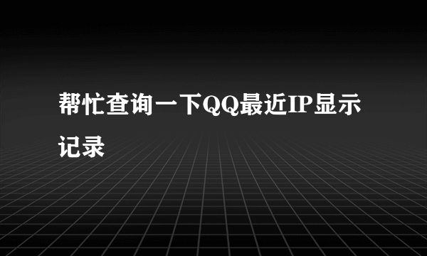 帮忙查询一下QQ最近IP显示记录