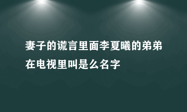 妻子的谎言里面李夏曦的弟弟在电视里叫是么名字