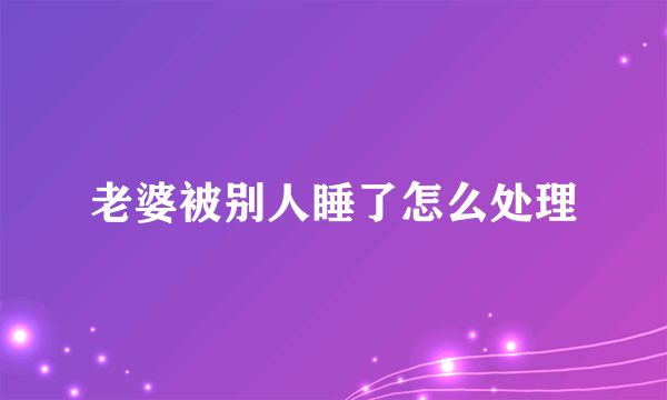 老婆被别人睡了怎么处理