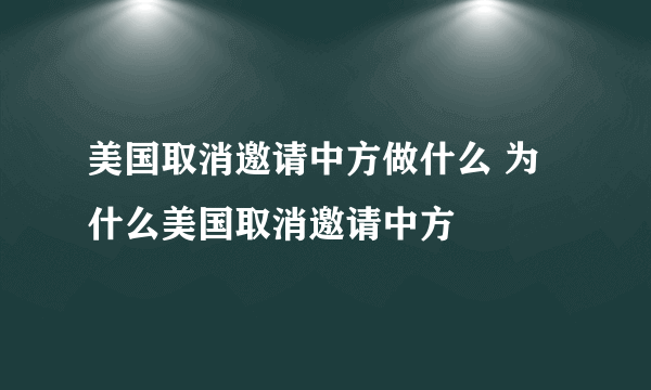 美国取消邀请中方做什么 为什么美国取消邀请中方