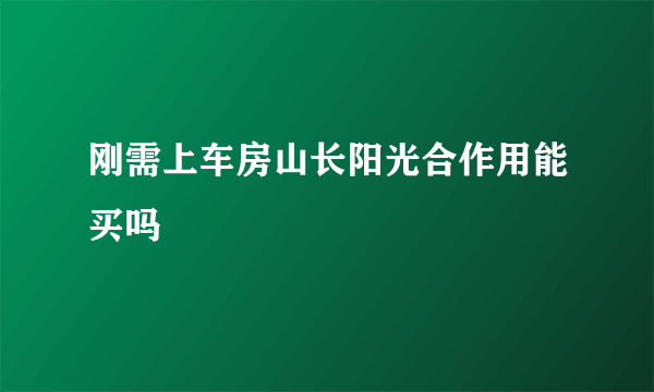 刚需上车房山长阳光合作用能买吗