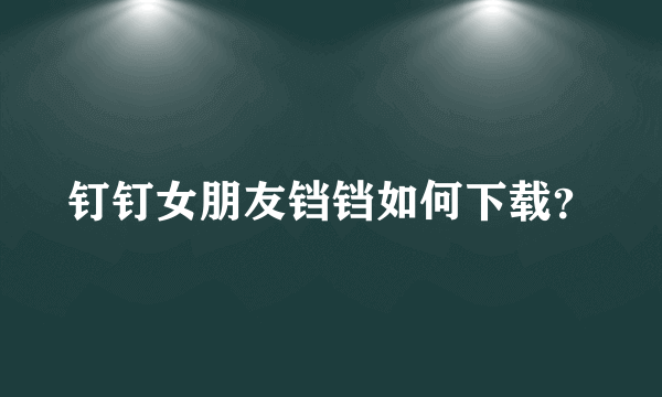 钉钉女朋友铛铛如何下载？