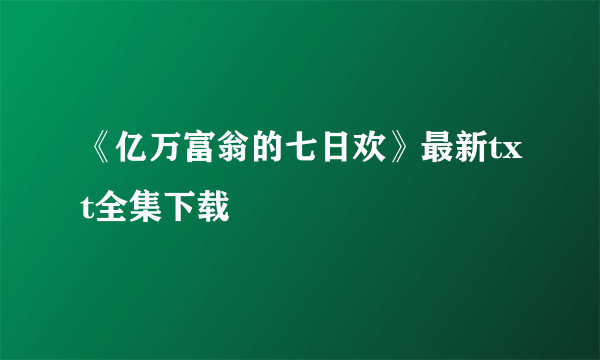 《亿万富翁的七日欢》最新txt全集下载