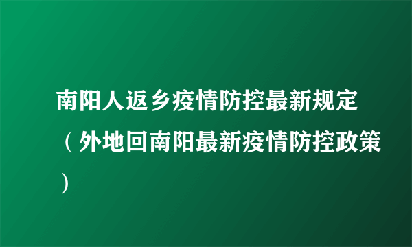 南阳人返乡疫情防控最新规定（外地回南阳最新疫情防控政策）